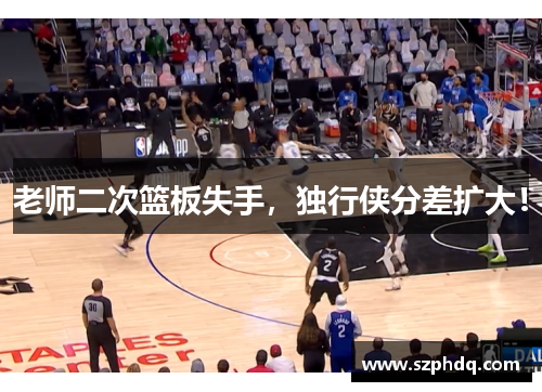 老师二次篮板失手,独行侠分差扩大! 老师二次篮板失手,独行侠分差扩大!