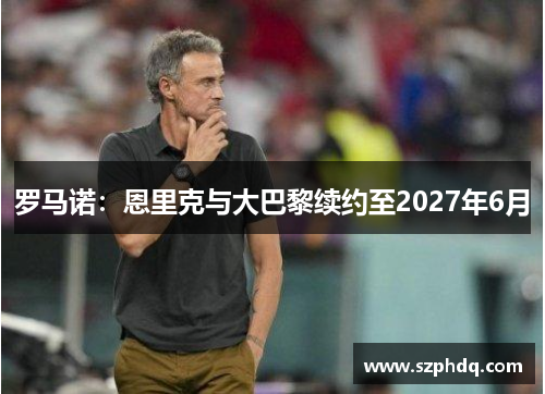 罗马诺：恩里克与大巴黎续约至2027年6月