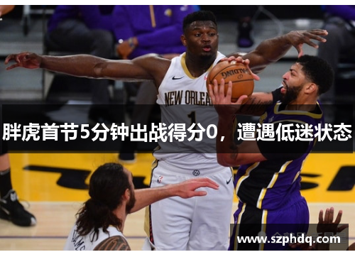 胖虎首节5分钟出战得分0，遭遇低迷状态